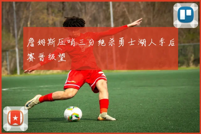 詹姆斯压哨三分绝杀勇士湖人季后赛晋级望