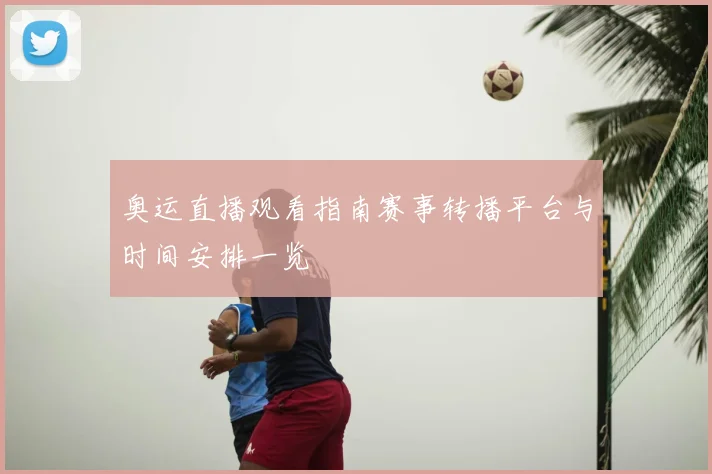 奥运直播观看指南赛事转播平台与时间安排一览