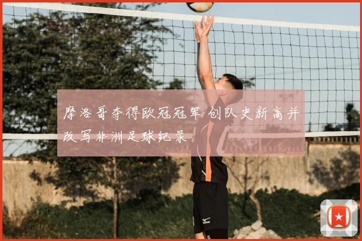 摩洛哥夺得欧冠冠军 创队史新高并改写非洲足球纪录