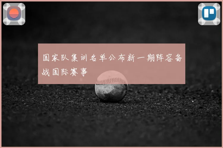 国家队集训名单公布新一期阵容备战国际赛事