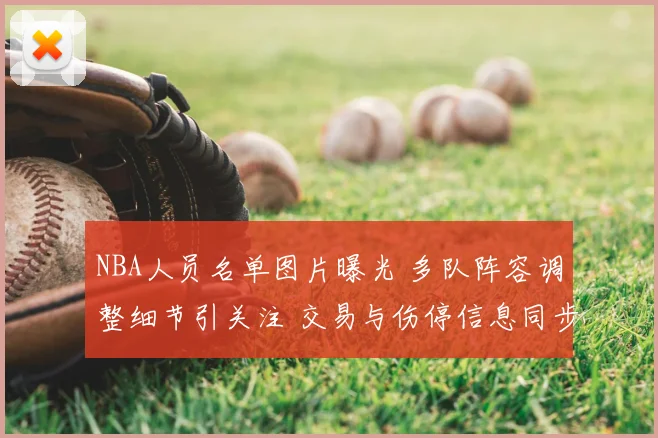 NBA人员名单图片曝光 多队阵容调整细节引关注 交易与伤停信息同步更新