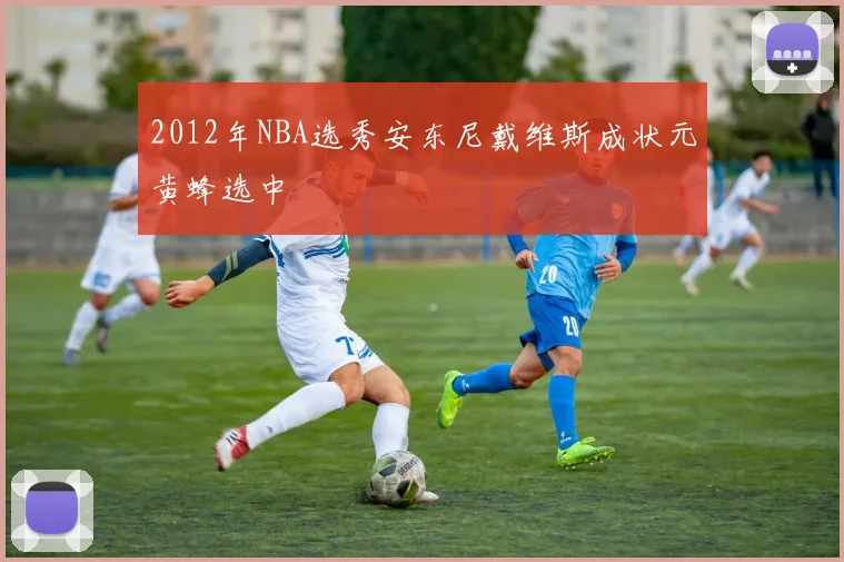 2012年NBA选秀安东尼戴维斯成状元黄蜂选中