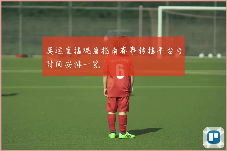 奥运直播观看指南赛事转播平台与时间安排一览