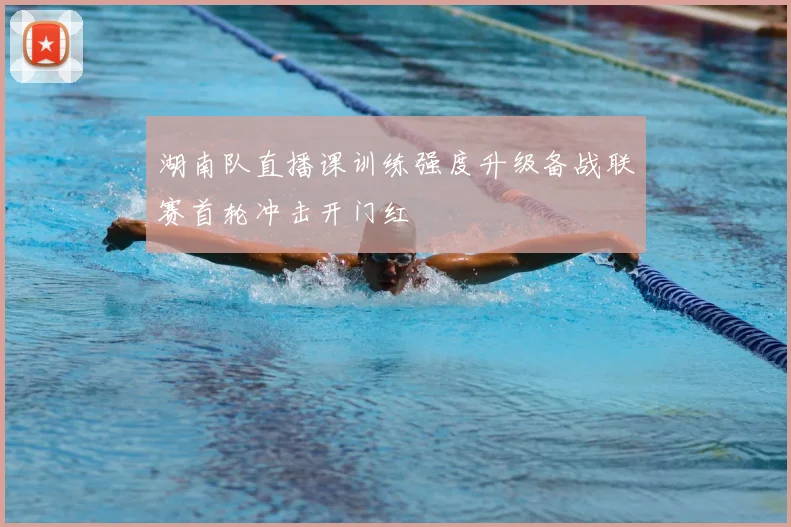 湖南队直播课训练强度升级备战联赛首轮冲击开门红