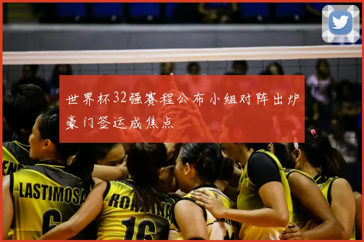 世界杯32强赛程公布小组对阵出炉豪门签运成焦点