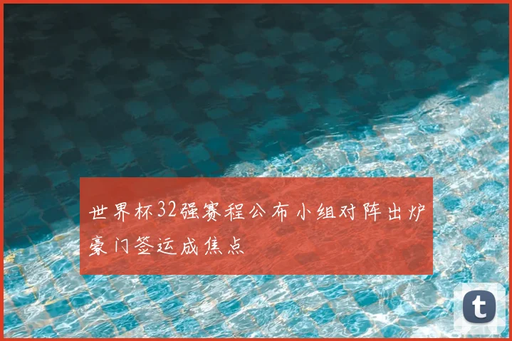 世界杯32强赛程公布小组对阵出炉豪门签运成焦点