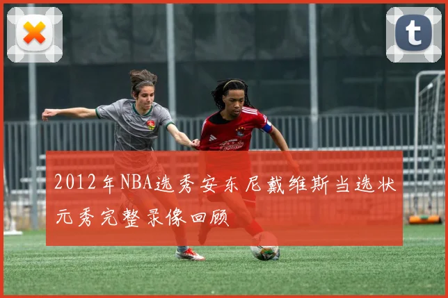 2012年NBA选秀安东尼戴维斯当选状元秀完整录像回顾