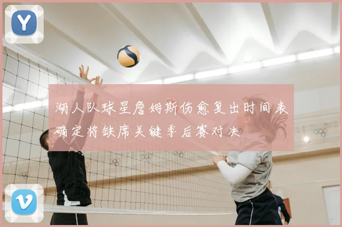 湖人队球星詹姆斯伤愈复出时间表确定将缺席关键季后赛对决