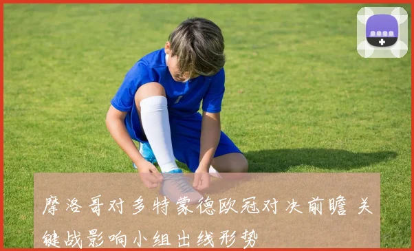 摩洛哥对多特蒙德欧冠对决前瞻 关键战影响小组出线形势