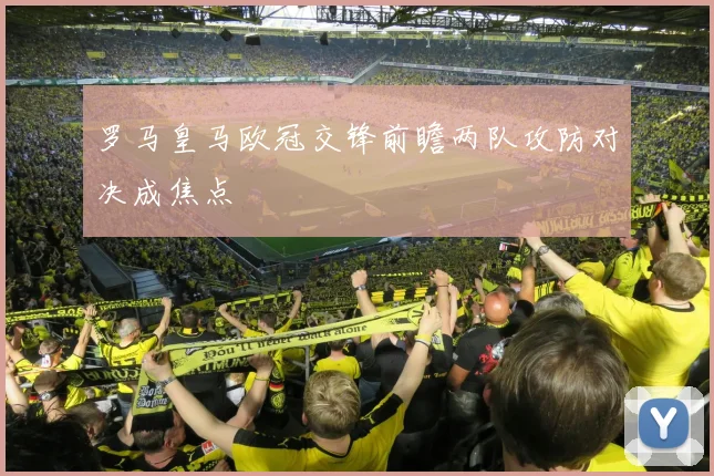 罗马皇马欧冠交锋前瞻两队攻防对决成焦点