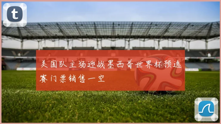 美国队主场迎战墨西哥世界杯预选赛门票销售一空