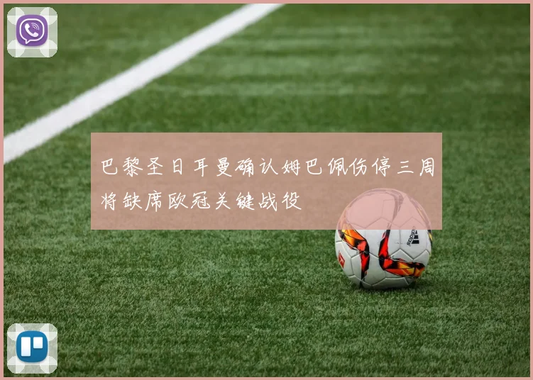 巴黎圣日耳曼确认姆巴佩伤停三周将缺席欧冠关键战役