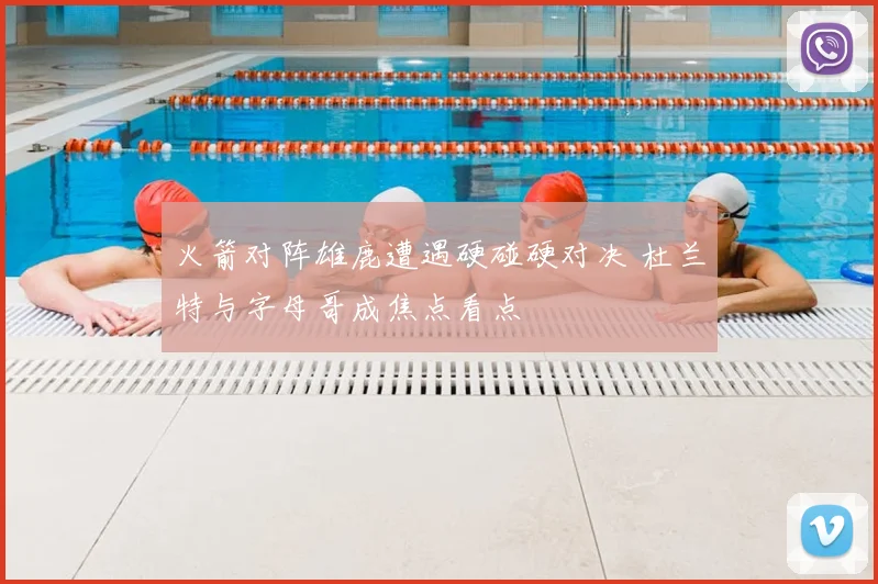 火箭对阵雄鹿遭遇硬碰硬对决 杜兰特与字母哥成焦点看点