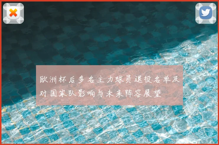 欧洲杯后多名主力球员退役名单及对国家队影响与未来阵容展望