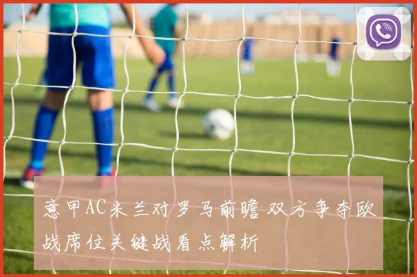 意甲AC米兰对罗马前瞻 双方争夺欧战席位关键战看点解析