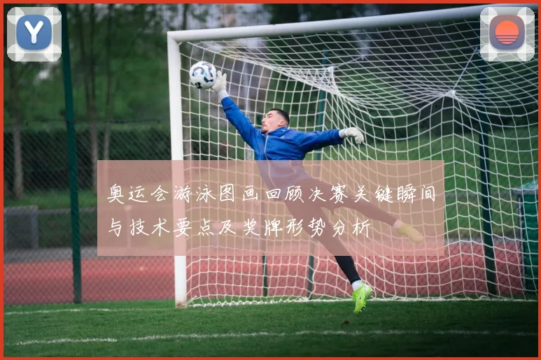 奥运会游泳图画回顾决赛关键瞬间与技术要点及奖牌形势分析