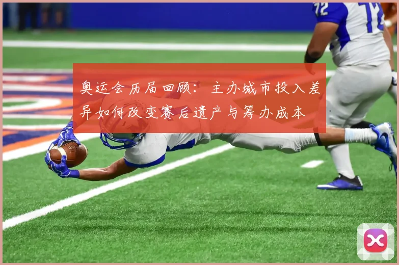 奥运会历届回顾:主办城市投入差异如何改变赛后遗产与筹办成本