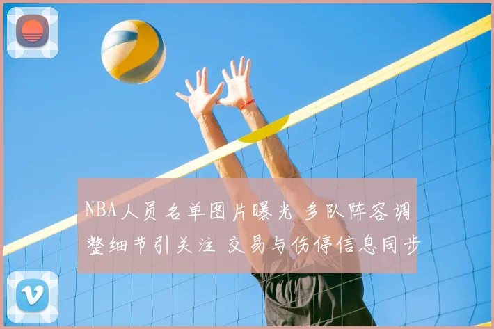 NBA人员名单图片曝光 多队阵容调整细节引关注 交易与伤停信息同步更新