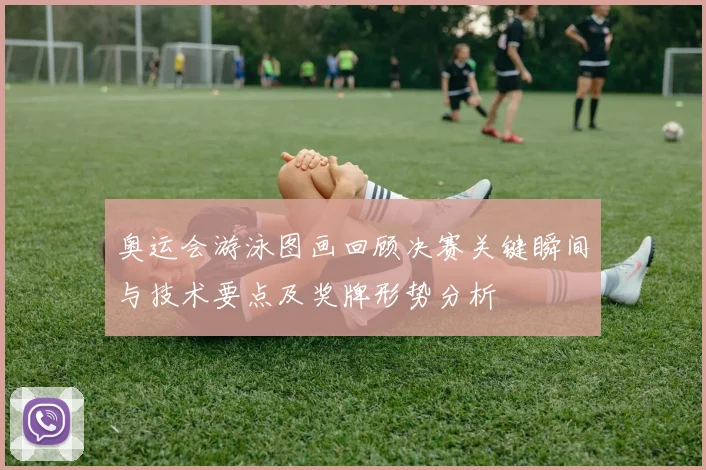 奥运会游泳图画回顾决赛关键瞬间与技术要点及奖牌形势分析