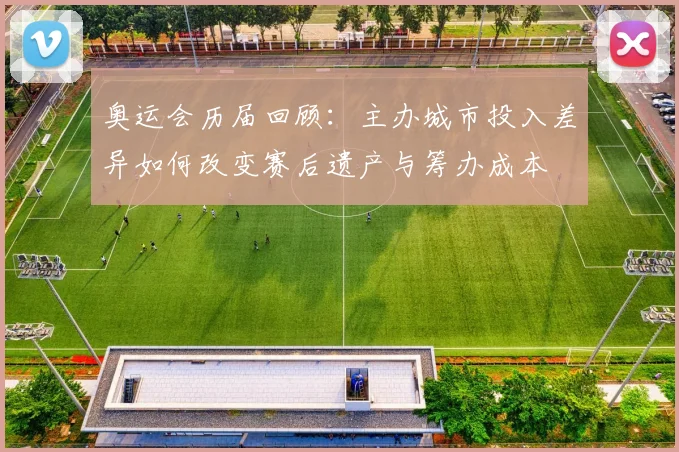 奥运会历届回顾:主办城市投入差异如何改变赛后遗产与筹办成本