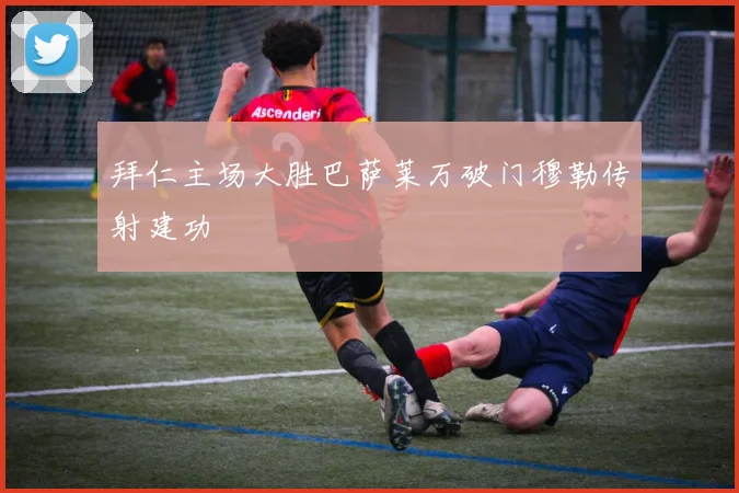 拜仁主场大胜巴萨莱万破门穆勒传射建功