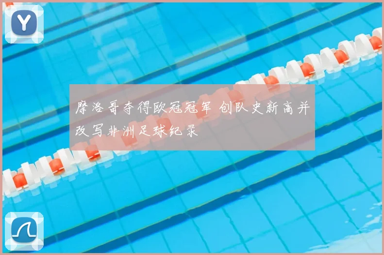 摩洛哥夺得欧冠冠军 创队史新高并改写非洲足球纪录