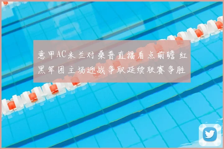 意甲AC米兰对桑普直播看点前瞻 红黑军团主场迎战争取延续联赛争胜势头