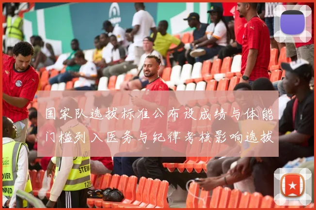 国家队选拔标准公布设成绩与体能门槛列入医务与纪律考核影响选拔与备战