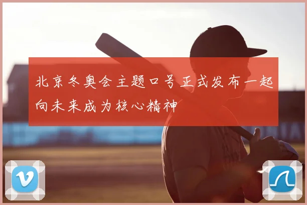北京冬奥会主题口号正式发布一起向未来成为核心精神