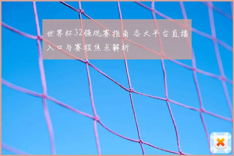 世界杯32强观赛指南 各大平台直播入口与赛程焦点解析