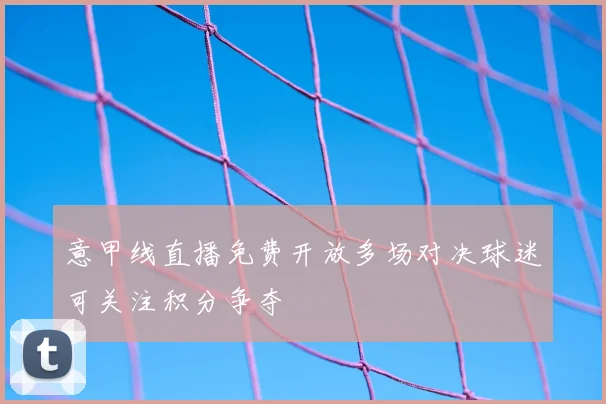 意甲线直播免费开放多场对决球迷可关注积分争夺