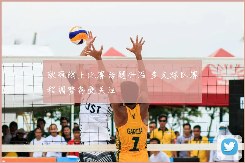 欧冠线上比赛话题升温 多支球队赛程调整备受关注
