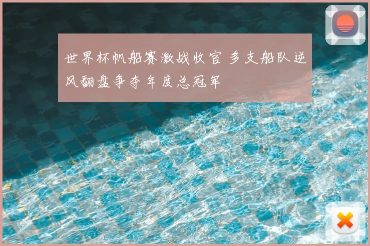 世界杯帆船赛激战收官 多支船队逆风翻盘争夺年度总冠军