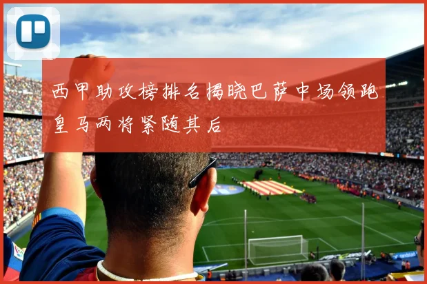 西甲助攻榜排名揭晓巴萨中场领跑皇马两将紧随其后