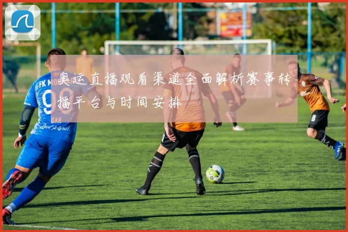 奥运直播观看渠道全面解析赛事转播平台与时间安排