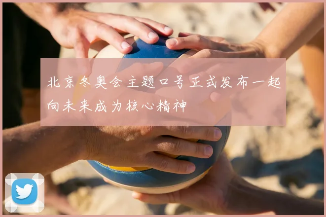 北京冬奥会主题口号正式发布一起向未来成为核心精神