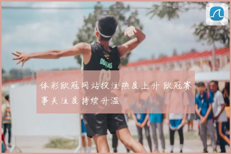 体彩欧冠网站投注热度上升 欧冠赛事关注度持续升温