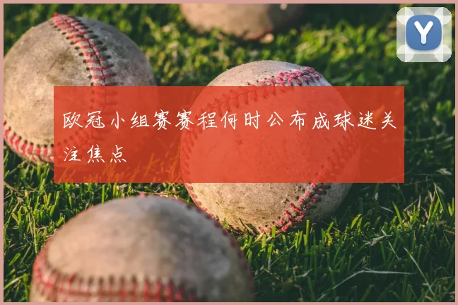欧冠小组赛赛程何时公布成球迷关注焦点