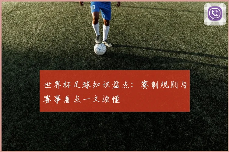 世界杯足球知识盘点：赛制规则与赛事看点一文读懂
