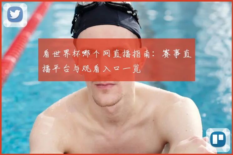 看世界杯哪个网直播指南：赛事直播平台与观看入口一览