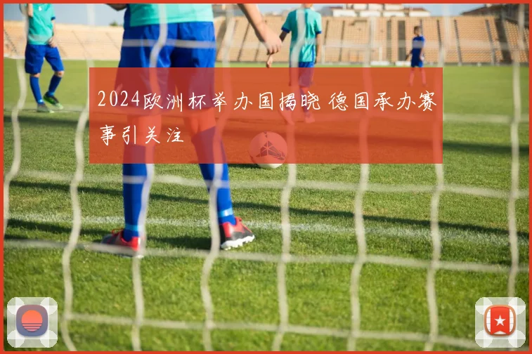 2024欧洲杯举办国揭晓 德国承办赛事引关注