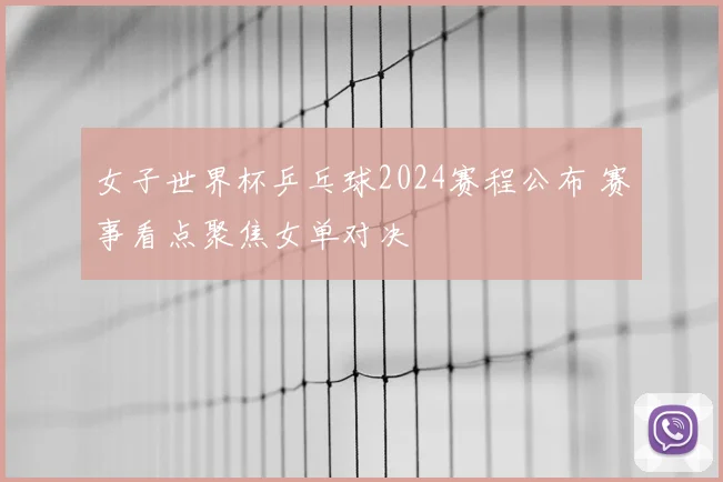 女子世界杯乒乓球2024赛程公布 赛事看点聚焦女单对决
