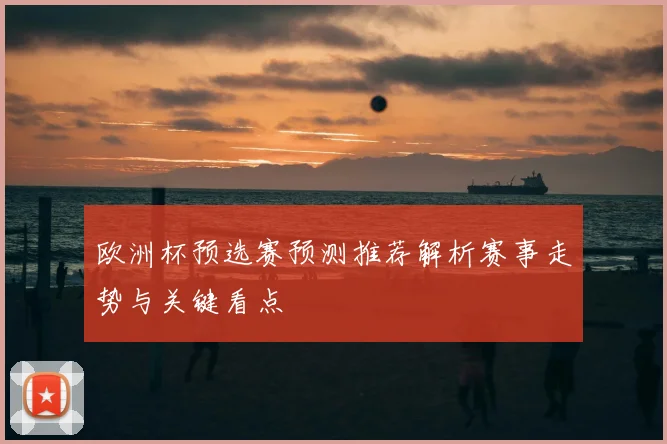 欧洲杯预选赛预测推荐解析赛事走势与关键看点