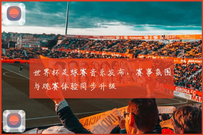 世界杯足球赛音乐发布，赛事氛围与观赛体验同步升级
