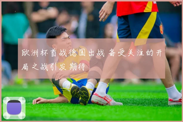 欧洲杯首战德国出战 备受关注的开局之战引发期待