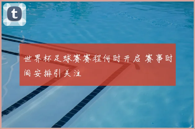 世界杯足球赛赛程何时开启 赛事时间安排引关注