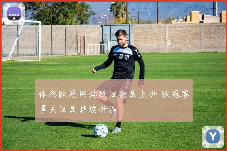 体彩欧冠网站投注热度上升 欧冠赛事关注度持续升温