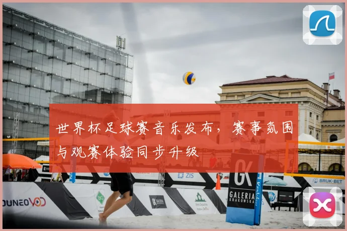 世界杯足球赛音乐发布,赛事氛围与观赛体验同步升级
