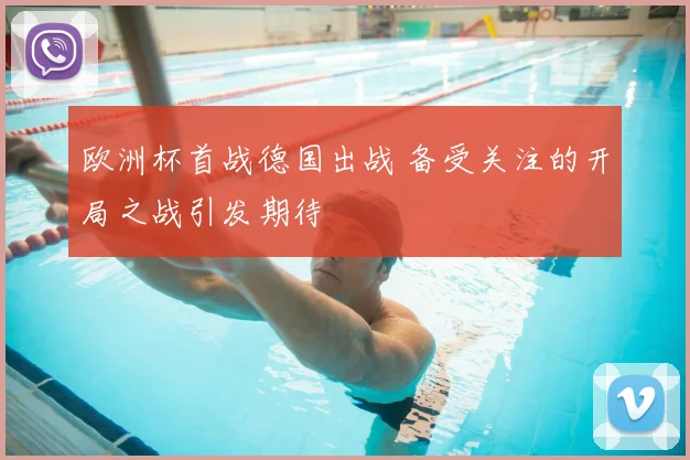 欧洲杯首战德国出战 备受关注的开局之战引发期待