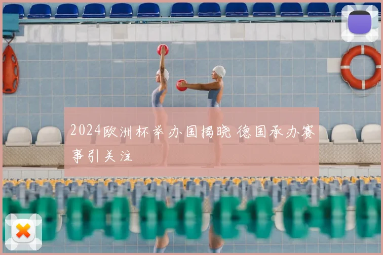 2024欧洲杯举办国揭晓 德国承办赛事引关注